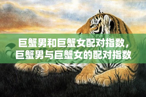 巨蟹男和巨蟹女配对指数，巨蟹男与巨蟹女的配对指数如何？