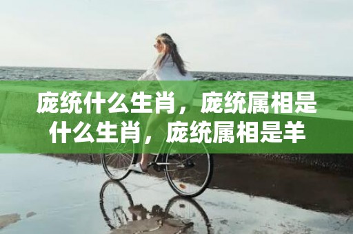 庞统什么生肖，庞统属相是什么生肖，庞统属相是羊