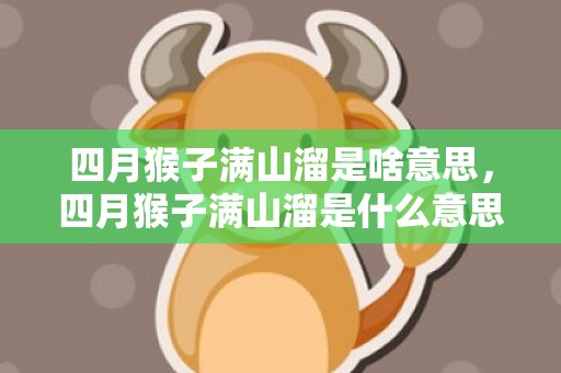 四月猴子满山溜是啥意思，四月猴子满山溜是什么意思，属猴几月出生好
