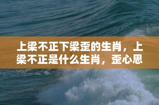 上梁不正下梁歪的生肖，上梁不正是什么生肖，歪心思多的生肖