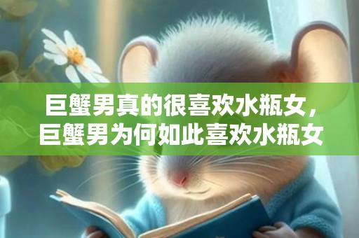 巨蟹男真的很喜欢水瓶女，巨蟹男为何如此喜欢水瓶女？
