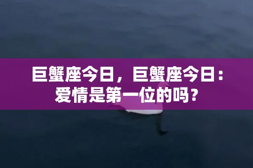 巨蟹座今日，巨蟹座今日：爱情是第一位的吗？