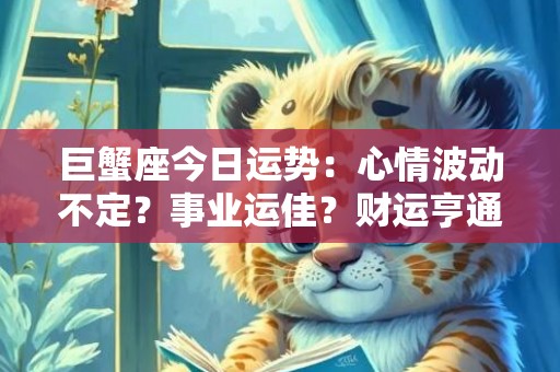 巨蟹座今日运势：心情波动不定？事业运佳？财运亨通？感情状况令人困惑？