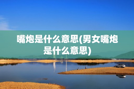 嘴炮是什么意思(男女嘴炮是什么意思)