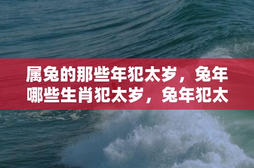 属兔的那些年犯太岁，兔年哪些生肖犯太岁，兔年犯太岁怎么破解