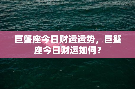 巨蟹座今日财运运势，巨蟹座今日财运如何？