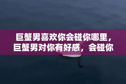 巨蟹男喜欢你会碰你哪里，巨蟹男对你有好感，会碰你哪里？！