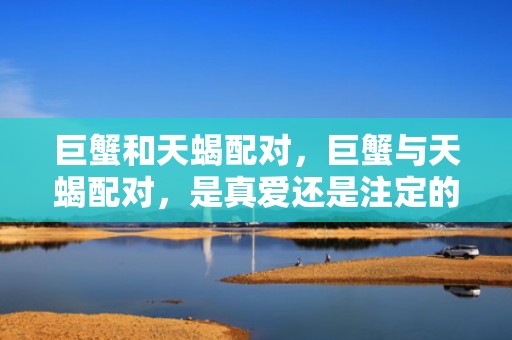 巨蟹和天蝎配对，巨蟹与天蝎配对，是真爱还是注定的悲剧？