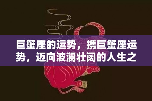 巨蟹座的运势，携巨蟹座运势，迈向波澜壮阔的人生之路？