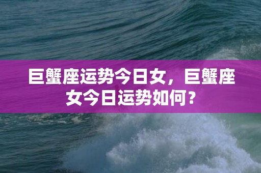 巨蟹座运势今日女，巨蟹座女今日运势如何？