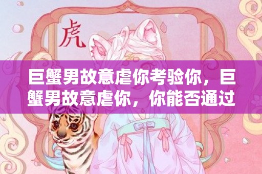 巨蟹男故意虐你考验你，巨蟹男故意虐你，你能否通过考验？