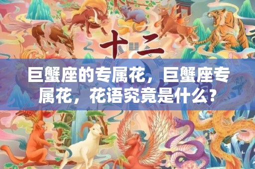 巨蟹座的专属花，巨蟹座专属花，花语究竟是什么？