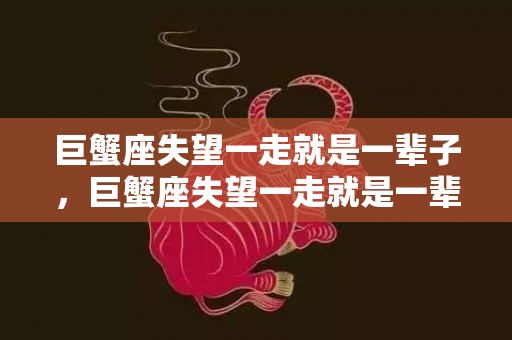 巨蟹座失望一走就是一辈子，巨蟹座失望一走就是一辈子？真的那么容易吗