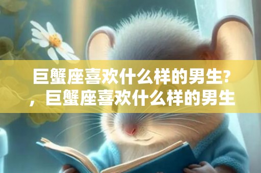 巨蟹座喜欢什么样的男生?，巨蟹座喜欢什么样的男生？