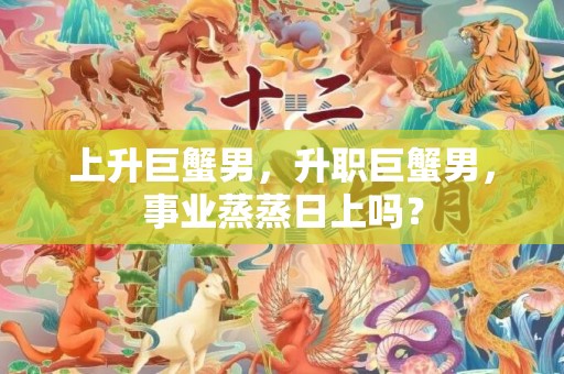 上升巨蟹男，升职巨蟹男，事业蒸蒸日上吗？