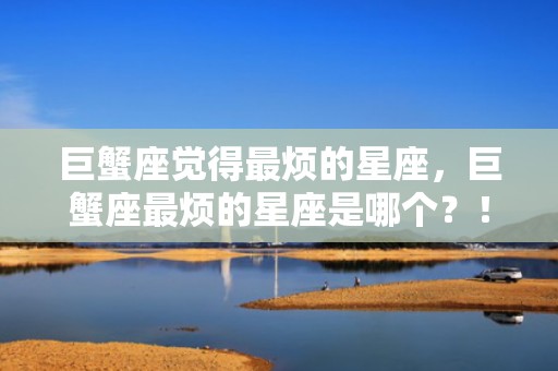 巨蟹座觉得最烦的星座，巨蟹座最烦的星座是哪个？！