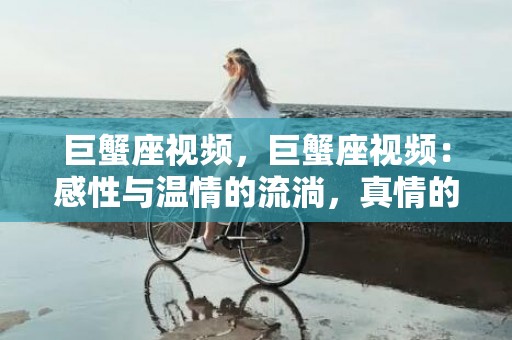 巨蟹座视频，巨蟹座视频：感性与温情的流淌，真情的传递！