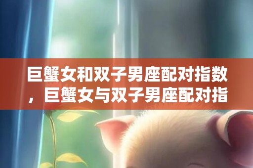 巨蟹女和双子男座配对指数，巨蟹女与双子男座配对指数如何？