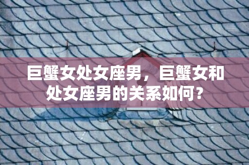 巨蟹女处女座男，巨蟹女和处女座男的关系如何？