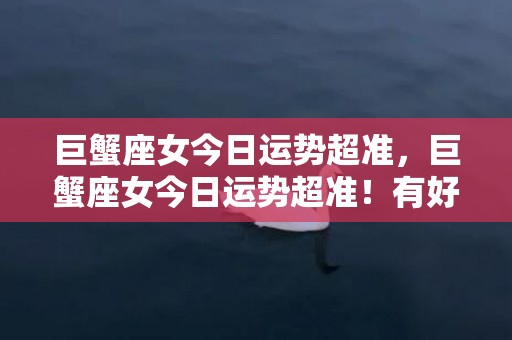巨蟹座女今日运势超准，巨蟹座女今日运势超准！有好事发生吗？怎么提升运势？