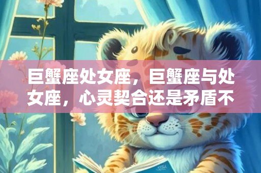 巨蟹座处女座，巨蟹座与处女座，心灵契合还是矛盾不断？