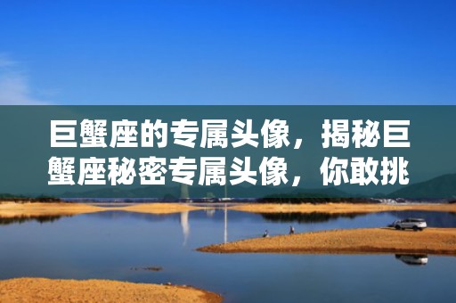 巨蟹座的专属头像，揭秘巨蟹座秘密专属头像，你敢挑战吗？