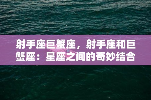 射手座巨蟹座，射手座和巨蟹座：星座之间的奇妙结合！
