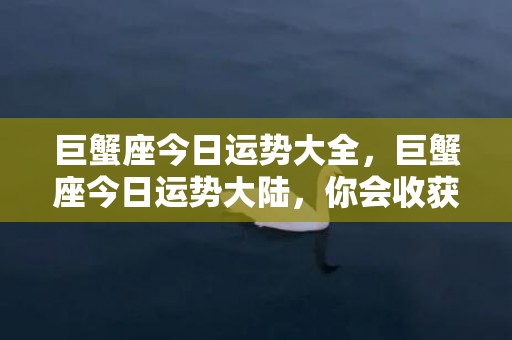 巨蟹座今日运势大全，巨蟹座今日运势大陆，你会收获什么好运呢？