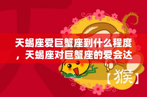 天蝎座爱巨蟹座到什么程度，天蝎座对巨蟹座的爱会达到哪个程度？