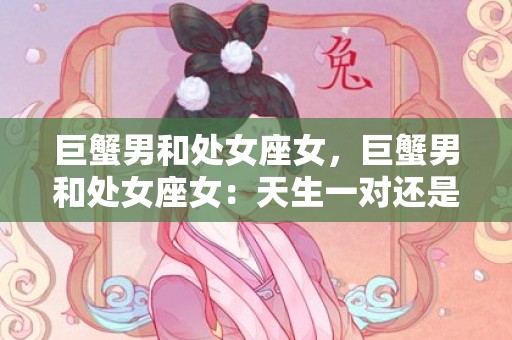 巨蟹男和处女座女，巨蟹男和处女座女：天生一对还是水火难容？