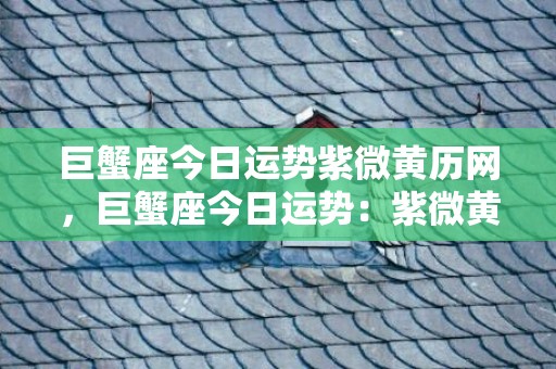 巨蟹座今日运势紫微黄历网，巨蟹座今日运势：紫微黄历网提醒你，看看你的童年玩具是否沉睡了很久？