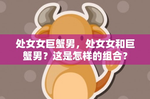 处女女巨蟹男，处女女和巨蟹男？这是怎样的组合？