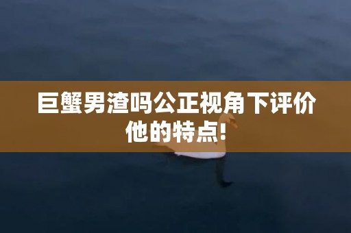 巨蟹男渣吗公正视角下评价他的特点!
