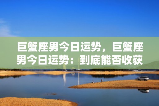 巨蟹座男今日运势，巨蟹座男今日运势：到底能否收获好运？