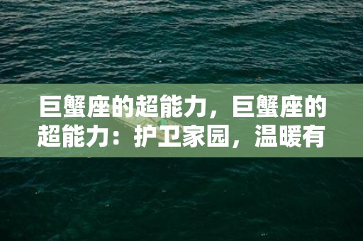 巨蟹座的超能力，巨蟹座的超能力：护卫家园，温暖有加！