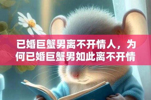 已婚巨蟹男离不开情人，为何已婚巨蟹男如此离不开情人？