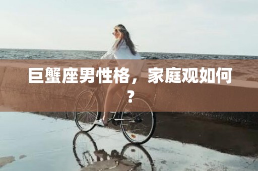 巨蟹座男性格，家庭观如何？