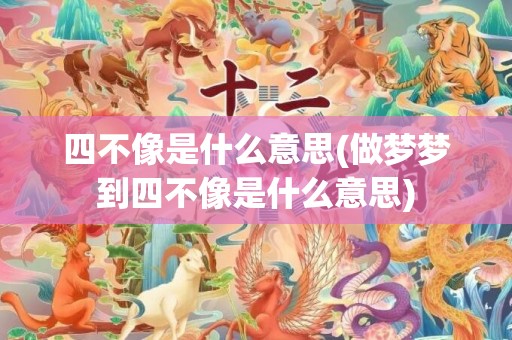 四不像是什么意思(做梦梦到四不像是什么意思)