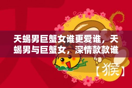 天蝎男巨蟹女谁更爱谁，天蝎男与巨蟹女，深情款款谁更爱谁？