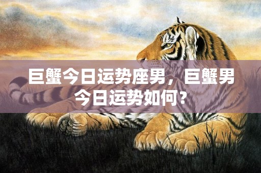 巨蟹今日运势座男，巨蟹男今日运势如何？
