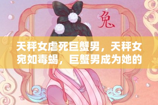 天秤女虐死巨蟹男，天秤女宛如毒蝎，巨蟹男成为她的牺牲品！