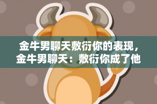 金牛男聊天敷衍你的表现，金牛男聊天：敷衍你成了他的日常？