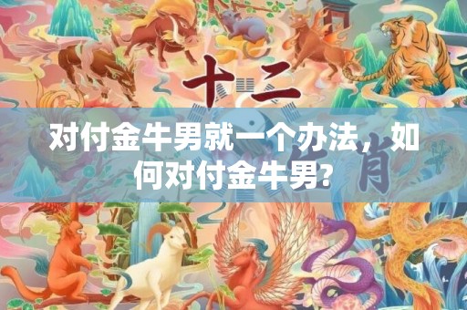 对付金牛男就一个办法，如何对付金牛男?