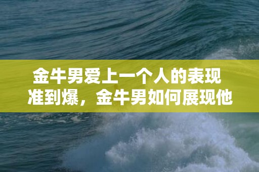 金牛男爱上一个人的表现 准到爆，金牛男如何展现他爱上一个人的迹象？