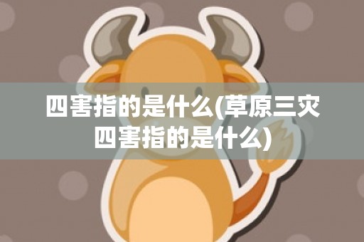 四害指的是什么(草原三灾四害指的是什么)