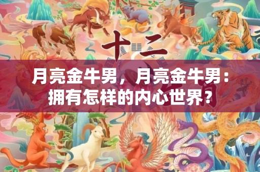 月亮金牛男，月亮金牛男：拥有怎样的内心世界？
