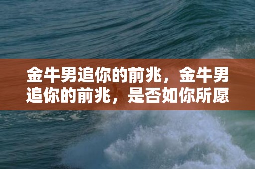 金牛男追你的前兆，金牛男追你的前兆，是否如你所愿？