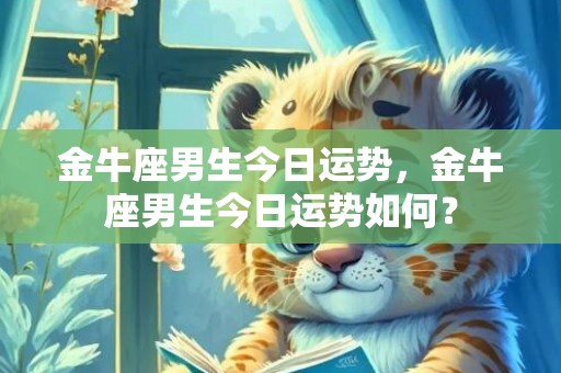 金牛座男生今日运势，金牛座男生今日运势如何？