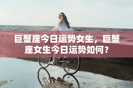 巨蟹座今日运势女生，巨蟹座女生今日运势如何？
