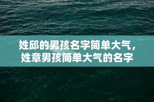 姓邱的男孩名字简单大气，姓章男孩简单大气的名字